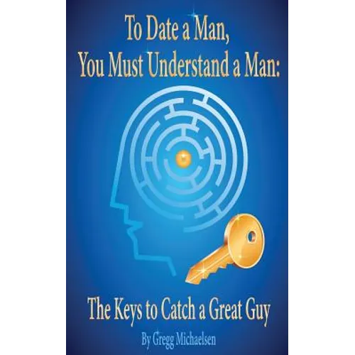 To Date a Man, You Must Understand a Man: The Keys to Catch a Great Guy