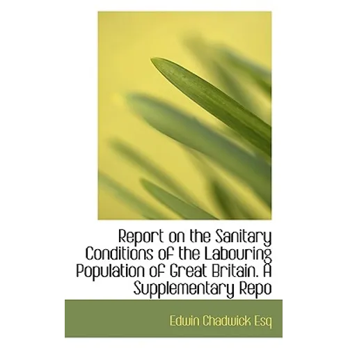 Report on the Sanitary Conditions of the Labouring Population of Great Britain. a Supplementary Repo