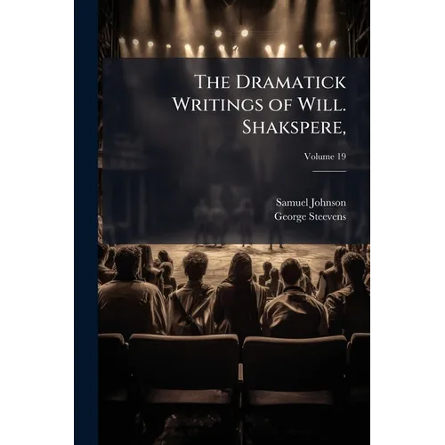 The Dramatick Writings of Will. Shakspere,: With the Notes of All the Various Commentators; Printed Complete From the Best Editions of Sam. Johnson an