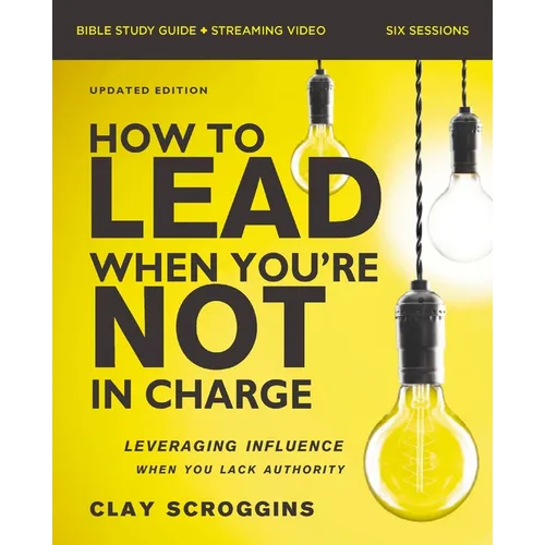 How to Lead When You're Not in Charge Bible Study Guide Plus Streaming Video, Updated Edition: Leveraging Influence When You Lack Authority