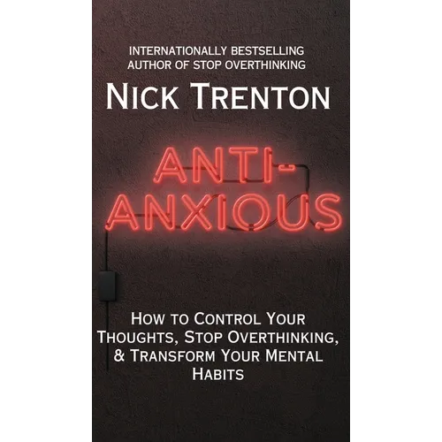 Anti-Anxious: How to Control Your Thoughts, Stop Overthinking, and Transform Your Mental Habits