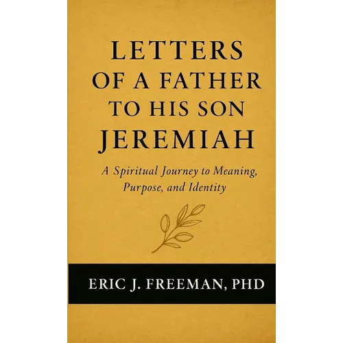 Letters of a Father to His Son Jeremiah- A Spiritual Journey to Meaning, Purpose, and Identity