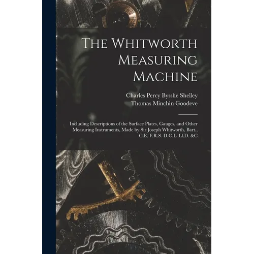 The Whitworth Measuring Machine: Including Descriptions of the Surface Plates, Gauges, and Other Measuring Instruments, Made by Sir Joseph Whitworth,