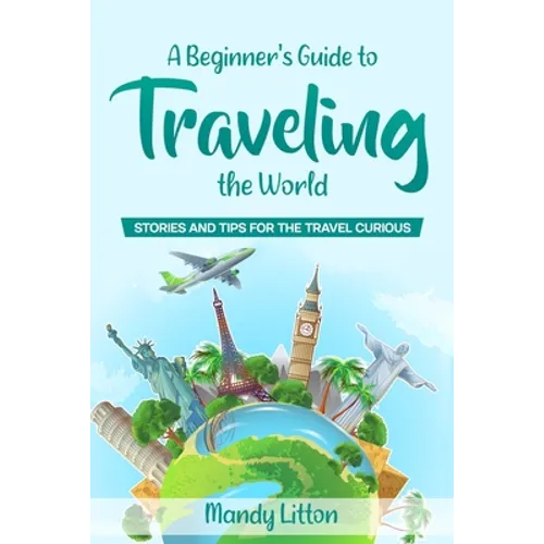 A Beginner's Guide To Traveling The World: Stories and Tips For The Travel Curious