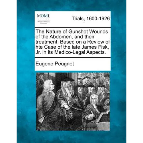 The Nature of Gunshot Wounds of the Abdomen, and Their Treatment: Based on a Review of Hte Case of the Late James Fisk, Jr. in Its Medico-Legal Aspect