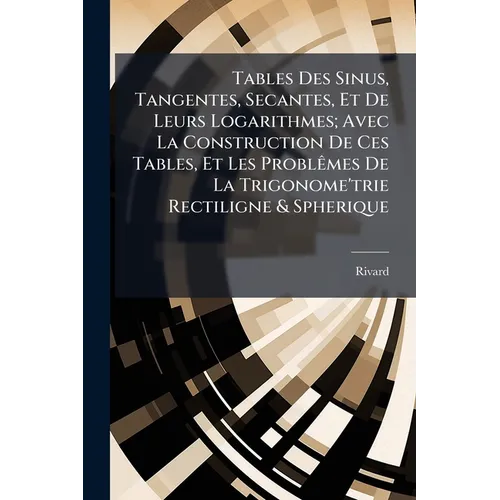 Tables Des Sinus, Tangentes, Secantes, Et De Leurs Logarithmes; Avec La Construction De Ces Tables, Et Les Problêmes De La Trigonome'trie Rectiligne &