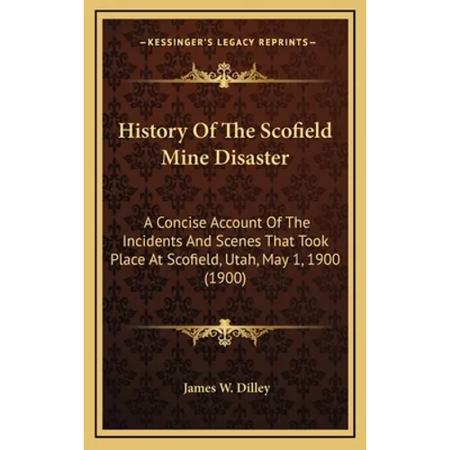 History Of The Scofield Mine Disaster: A Concise Account Of The Incidents And Scenes That Took Place At Scofield, Utah, May 1, 1900 (1900)