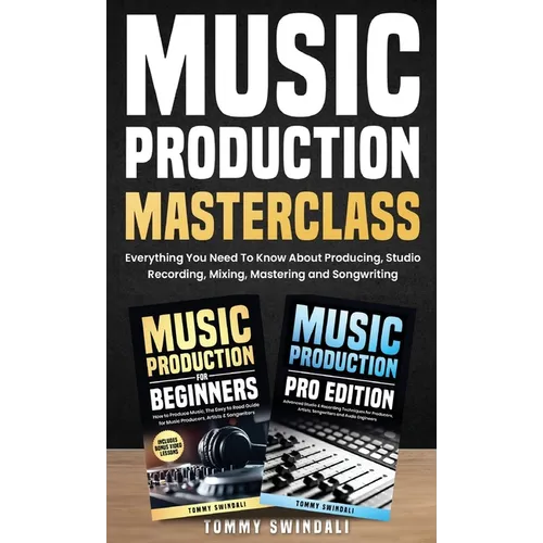 Music Production Masterclass: Everything You Need To Know About Producing, Studio Recording, Mixing, Mastering and Songwriting