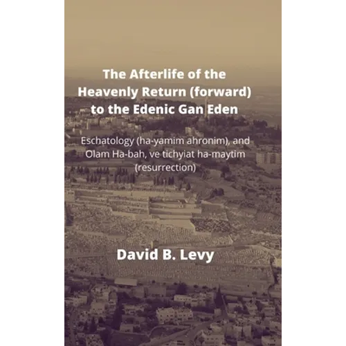 The Afterlife of the Heavenly Return (Forward) to the Edenic Gan Eden: Eschatology (ha-yamim ahronim), and Olam Ha-bah, ve tichyiat ha-maytim (resurre