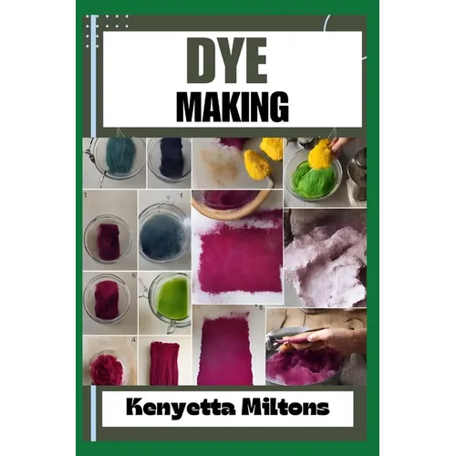 Dye Making: Comprehensive Guide to Natural and Synthetic Dyeing Techniques, Pigment Extraction, Fabric Coloring, Eco-Friendly Prac