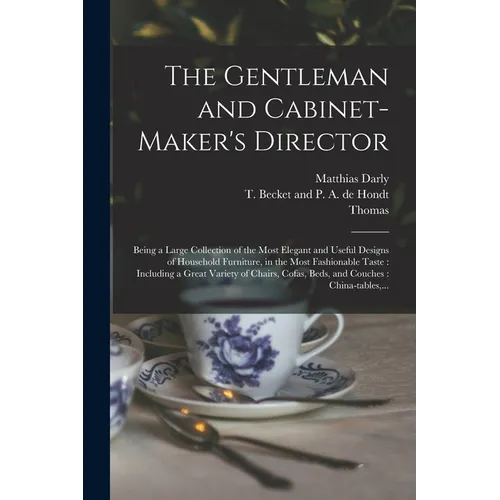 The Gentleman and Cabinet-maker's Director: Being a Large Collection of the Most Elegant and Useful Designs of Household Furniture, in the Most Fashio