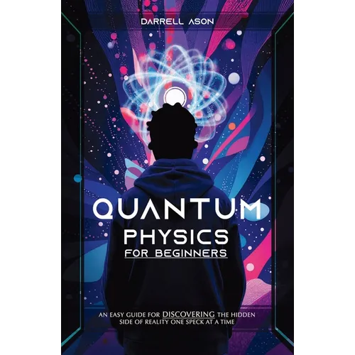 Quantum Physics for Beginner: An Easy Guide For Discovering The Hidden Side Of Reality One Speck At A Time