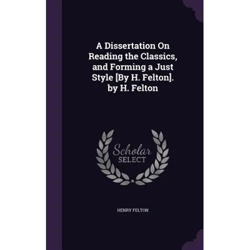 A Dissertation On Reading the Classics, and Forming a Just Style [By H. Felton]. by H. Felton