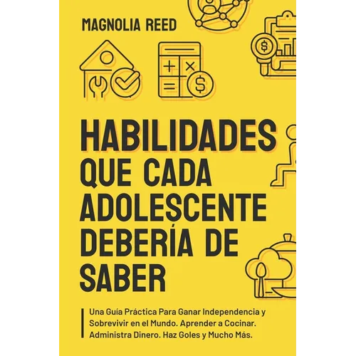 Habilidades Que Cada Adolescente Debería de Saber: Una guía práctica para ganar independencia y sobrevivir en el mundo. Aprender a cocinar. Administra