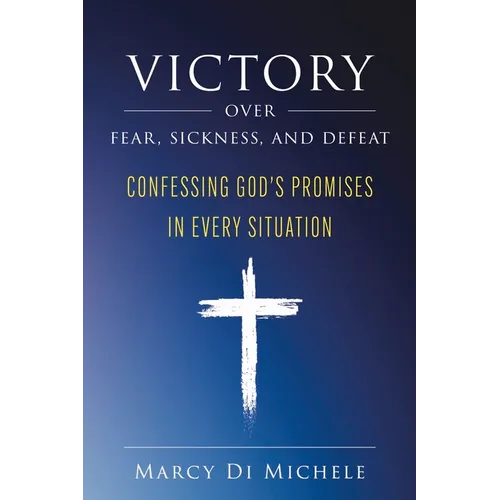 Victory Over Fear, Sickness, and Defeat: Confessing God's Promises in Every Situation