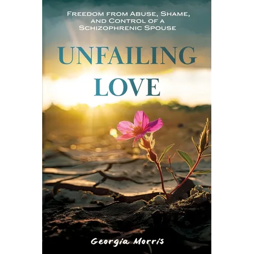 Unfailing Love: Freedom from Abuse, Shame, and Control of a Schizophrenic Spouse