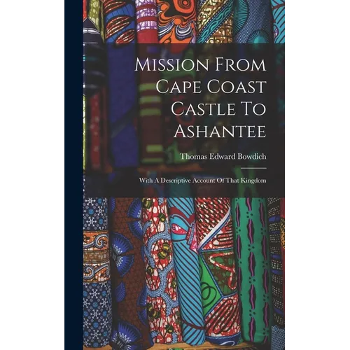 Mission From Cape Coast Castle To Ashantee: With A Descriptive Account Of That Kingdom
