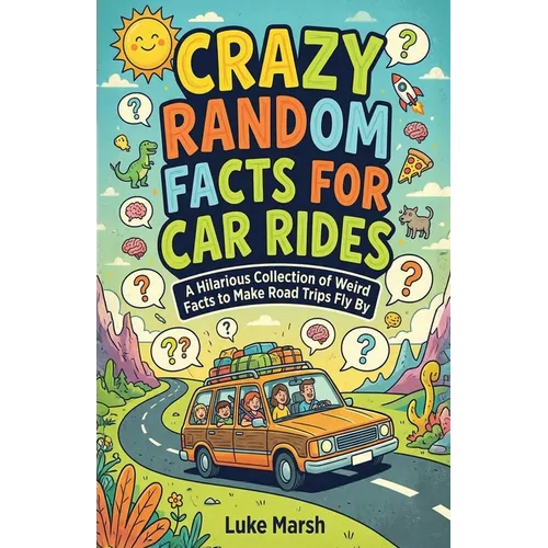Crazy Random Facts for Car Rides: A Hilarious Collection of Weird Facts to Make Road Trips Fly By
