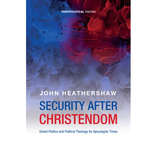 Security After Christendom: Global Politics and Political Theology for Apocalyptic Times