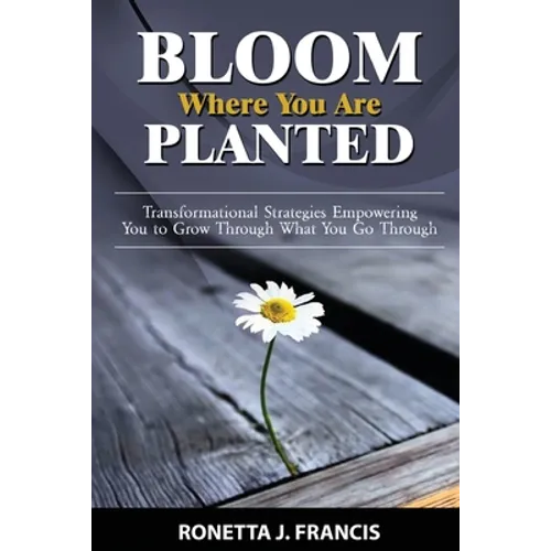 Bloom Where You are Planted: Transformational Strategies Empowering You to Grow Through What You Go Through