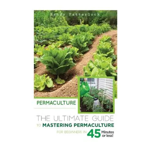 Permaculture: The Ultimate Guide to Mastering Permaculture for Beginners in 45 Minutes or Less!