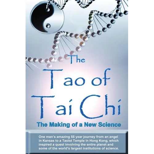 The Tao of Tai Chi: The Making of a New Science: One man's amazing 55 year journey from an angel in Kansas to a Taoist Temple in Hong Kong