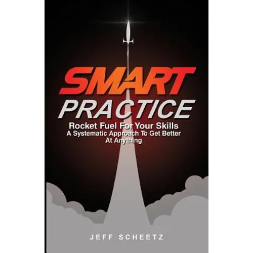 SMART Practice: Rocket Fuel For Your Skills. A Systematic Approach To Get Better At Anything.