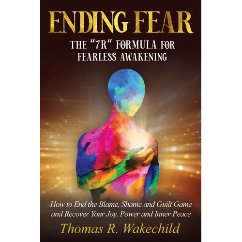 Ending Fear: The 7R Formula for Fearless Awakening: How to End the Blame, Shame, and Guilt Game and Recover Your Joy, Power, and Inner Peace