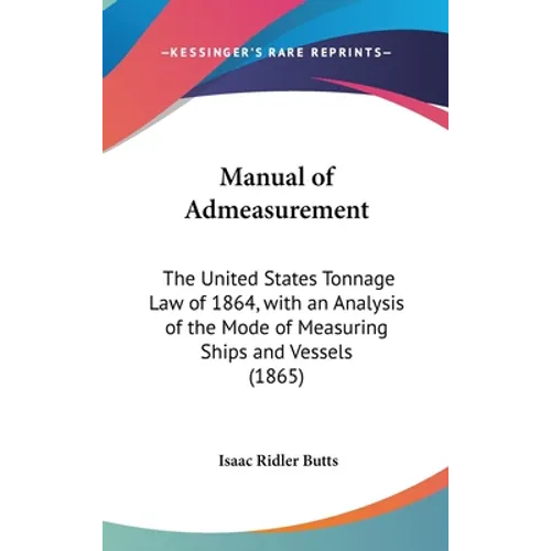 Manual of Admeasurement: The United States Tonnage Law of 1864, with an Analysis of the Mode of Measuring Ships and Vessels (1865)