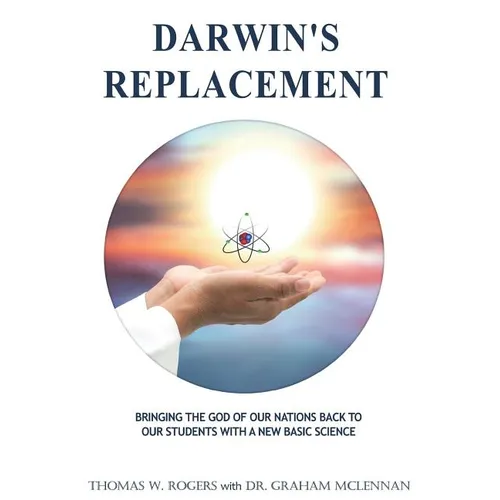 Darwin's Replacement: Introducing the Godly Life-Science of Atomic Biology As the Replacement for Darwin's Theory of Evolution