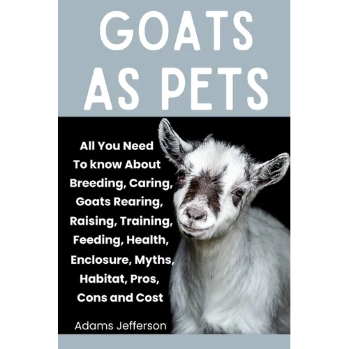 Goats as Pets: All You Need To Know About Breeding, Caring, Goats Rearing, Raising, Training, Feeding, Health, Enclosure, Myths, Habi