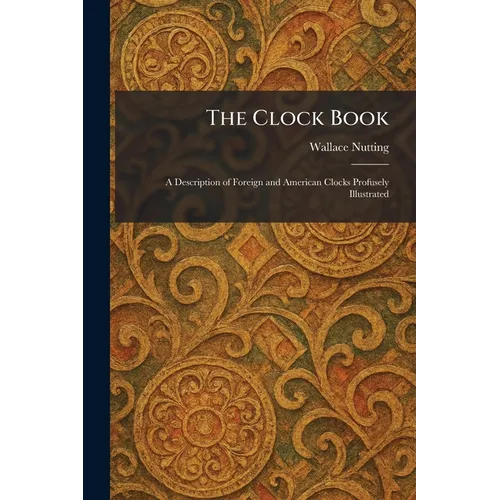 The Clock Book: A Description of Foreign and American Clocks Profusely Illustrated