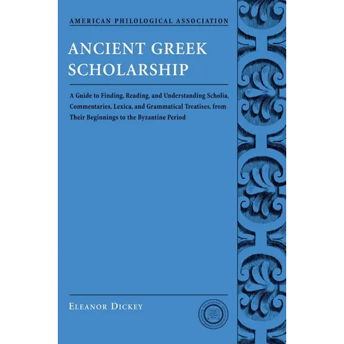 Ancient Greek Scholarship: A Guide to Finding, Reading, and Understanding Scholia, Commentaries, Lexica, and Grammatiacl Treatises, from Their Beginni