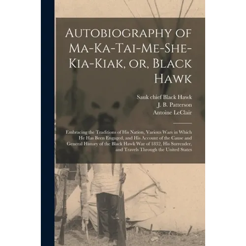 Autobiography of Ma-ka-tai-me-she-kia-kiak, or, Black Hawk: Embracing the Traditions of His Nation, Various Wars in Which He Has Been Engaged, and His