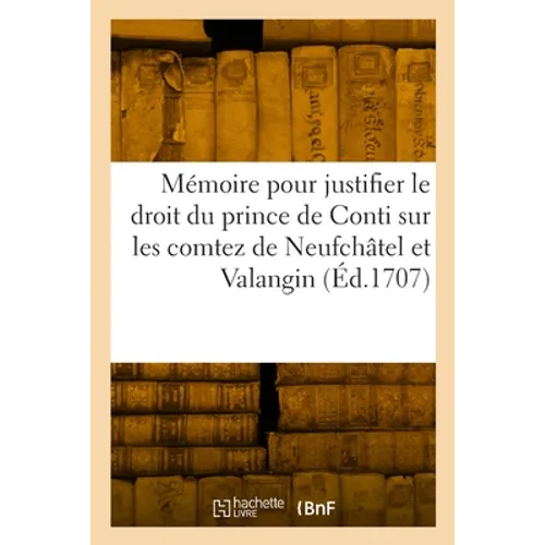 Mémoire pour justifier le droit du prince de Conti sur les comtez souverains de Neufchâtel: et de Valangin en Suisse