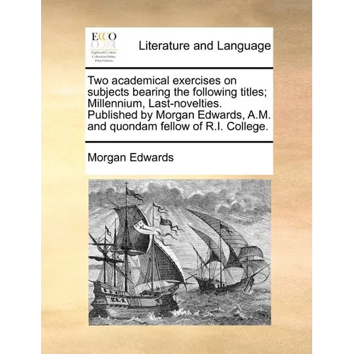 Two Academical Exercises on Subjects Bearing the Following Titles; Millennium, Last-Novelties. Published by Morgan Edwards, A.M. and Quondam Fellow of