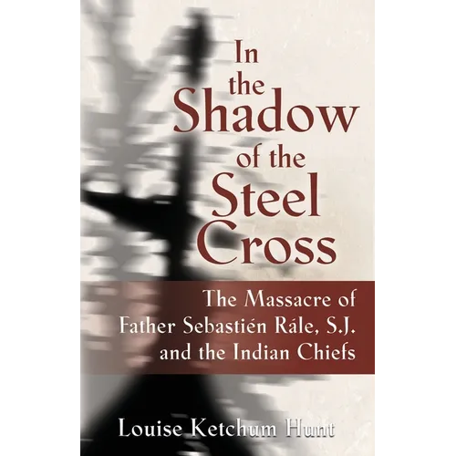 In the Shadow of the Steel Cross: The Massacre of Father Sebastién Râle, S.J. and the Indian Chiefs - SPECIAL EDITION