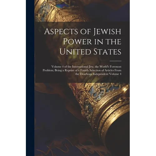 Aspects of Jewish Power in the United States; Volume 4 of the International Jew, the World's Foremost Problem; Being a Reprint of a Fourth Selection o