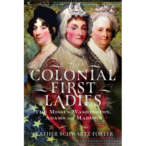 The Colonial First Ladies: The Missus Washington, Adams, and Madison