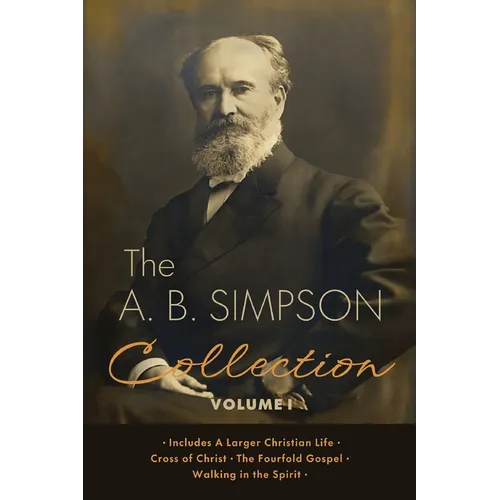 The A.B. Simpson Collection Volume 1: A Larger Christian Life, Cross of Christ, The Fourfold Gospel, Walking in the Spirit