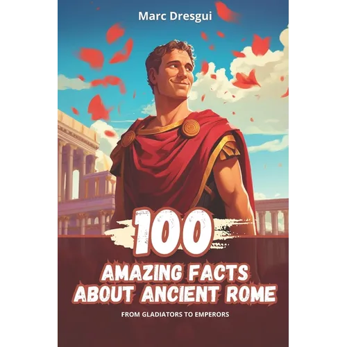100 Amazing Facts about Ancient Rome: from Gladiators to Emperors