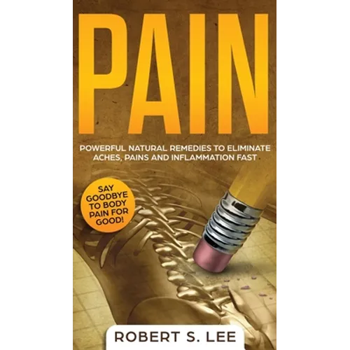 Pain: Powerful Natural Remedies to Eliminate Aches, Pains and Inflammation Fast