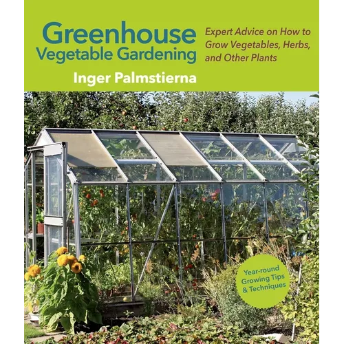 Greenhouse Vegetable Gardening: Expert Advice on How to Grow Vegetables, Herbs, and Other Plants