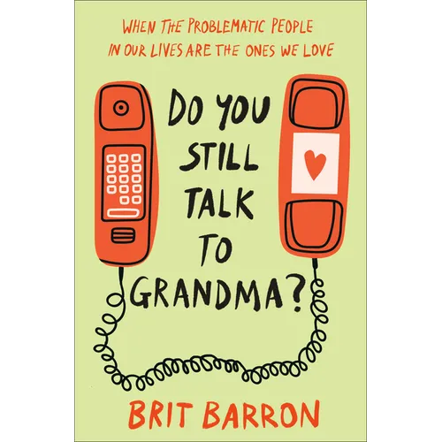 Do You Still Talk to Grandma?: When the Problematic People in Our Lives Are the Ones We Love