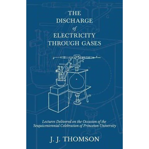 The Discharge of Electricity Through Gases - Lectures Delivered on the Occasion of the Sesquicentennial Celebration of Princeton University