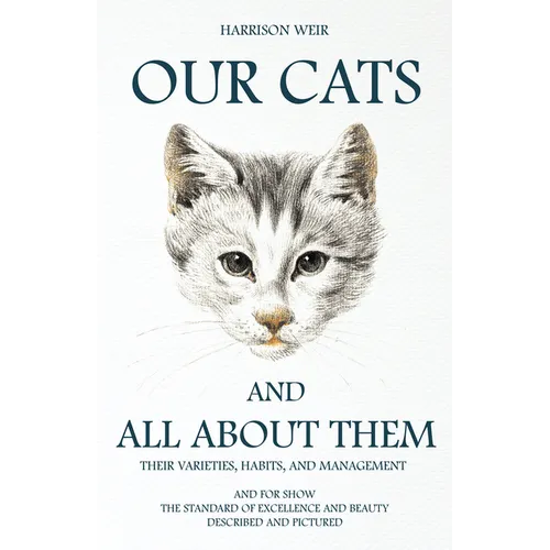 Our Cats and All about Them - Their Varieties, Habits, and Management: And for Show, The Standard of Excellence and Beauty; Described and Pictured