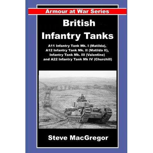 British Infantry Tanks: The A11 Infantry Tank Mk. I (Matilda), A12 Infantry Tank Mk. II (Matilda II), Infantry Tank Mk. III (Valentine) and A22 Infant