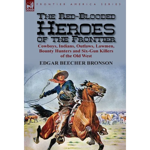 The Red-Blooded Heroes of the Frontier: Cowboys, Indians, Outlaws, Lawmen, Bounty Hunters and Six-Gun Killers of the Old West