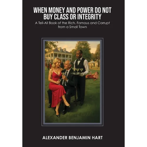 When Money and Power Do Not Buy Class or Integrity: A Tell-All Book of the Rich, Famous and Corrupt from a Small Town