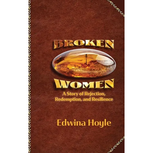BROKEN WOMEN A Story of Rejection, Redemption, Resilience